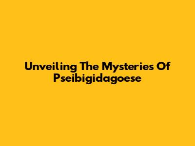 Unveiling The Mysteries Of Pseibigidagoese