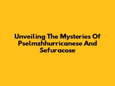 Unveiling The Mysteries Of Pselmzhhurricanese And Sefuracose