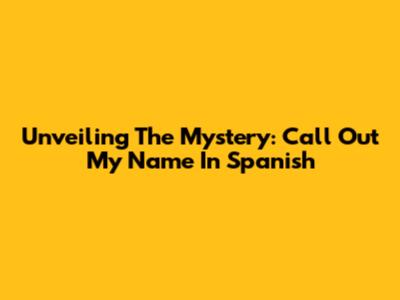 Unveiling The Mystery: 'Call Out My Name' In Spanish