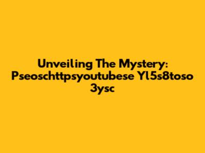 Unveiling The Mystery: Pseoschttpsyoutubese Yl5s8toso 3ysc