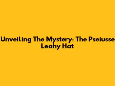 Unveiling The Mystery: The Pseiusse Leahy Hat