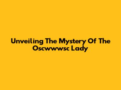 Unveiling The Mystery Of The Oscwwwsc Lady