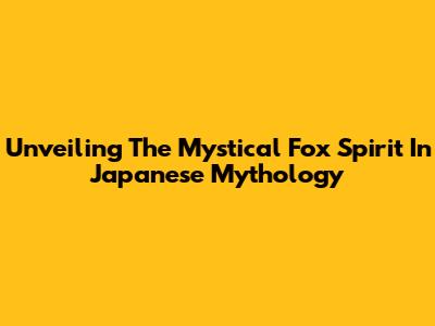 Unveiling The Mystical Fox Spirit In Japanese Mythology
