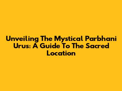 Unveiling The Mystical Parbhani Urus: A Guide To The Sacred Location