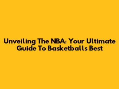 Unveiling The NBA: Your Ultimate Guide To Basketball's Best