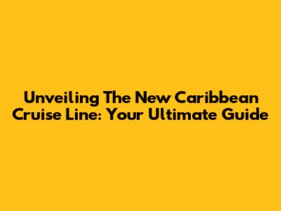 Unveiling The New Caribbean Cruise Line: Your Ultimate Guide