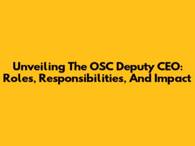 Unveiling The OSC Deputy CEO: Roles, Responsibilities, And Impact