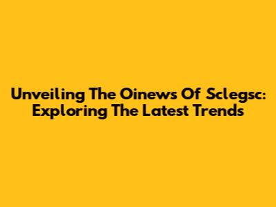 Unveiling The Oinews Of Sclegsc: Exploring The Latest Trends