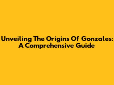 Unveiling The Origins Of 'Gonzales': A Comprehensive Guide