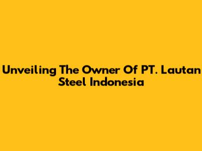 Unveiling The Owner Of PT. Lautan Steel Indonesia