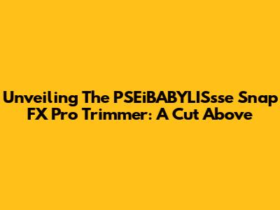 Unveiling The PSEiBABYLISsse Snap FX Pro Trimmer: A Cut Above