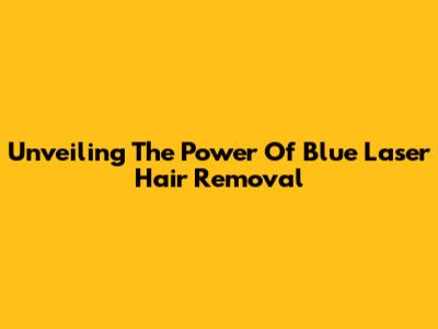 Unveiling The Power Of Blue Laser Hair Removal