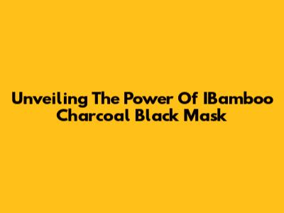 Unveiling The Power Of IBamboo Charcoal Black Mask