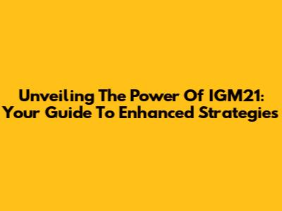 Unveiling The Power Of IGM21: Your Guide To Enhanced Strategies