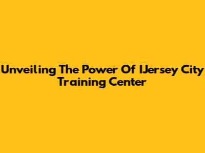 Unveiling The Power Of IJersey City Training Center