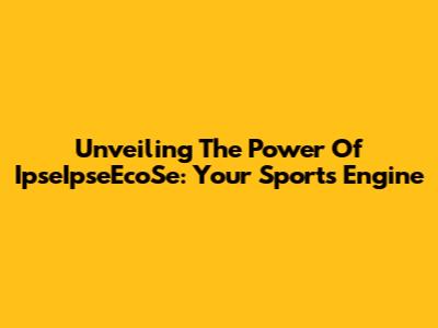 Unveiling The Power Of IpseIpseEcoSe: Your Sports Engine