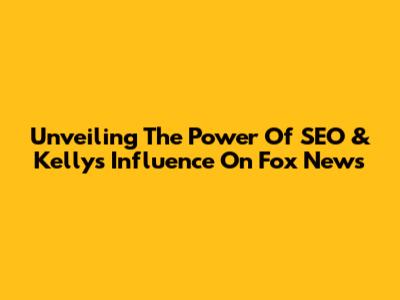 Unveiling The Power Of SEO & Kelly's Influence On Fox News