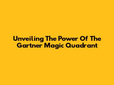 Unveiling The Power Of The Gartner Magic Quadrant