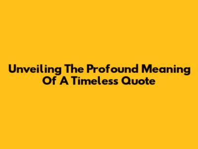 Unveiling The Profound Meaning Of A Timeless Quote