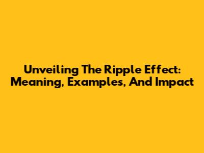 Unveiling The Ripple Effect: Meaning, Examples, And Impact