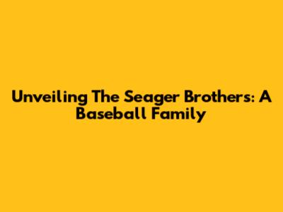 Unveiling The Seager Brothers: A Baseball Family