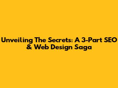 Unveiling The Secrets: A 3-Part SEO & Web Design Saga