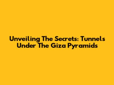 Unveiling The Secrets: Tunnels Under The Giza Pyramids