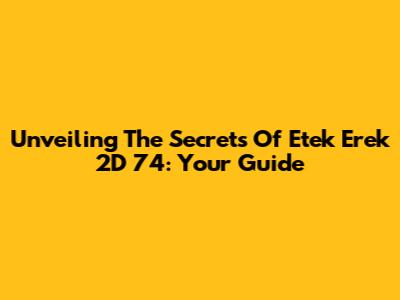 Unveiling The Secrets Of Etek Erek 2D 74: Your Guide