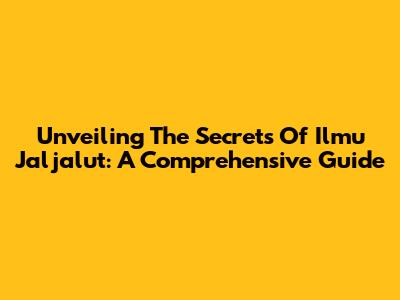 Unveiling The Secrets Of Ilmu Jaljalut: A Comprehensive Guide