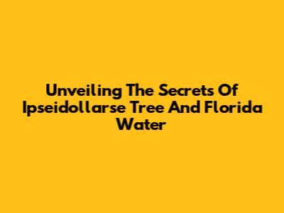 Unveiling The Secrets Of Ipseidollarse Tree And Florida Water