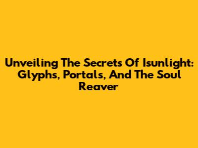Unveiling The Secrets Of Isunlight: Glyphs, Portals, And The Soul Reaver