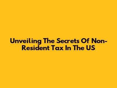 Unveiling The Secrets Of Non-Resident Tax In The US