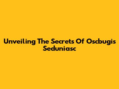 Unveiling The Secrets Of Oscbugis Seduniasc