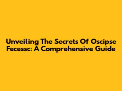 Unveiling The Secrets Of Oscipse Fecessc: A Comprehensive Guide