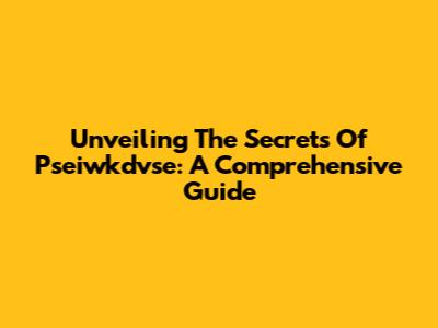 Unveiling The Secrets Of Pseiwkdvse: A Comprehensive Guide