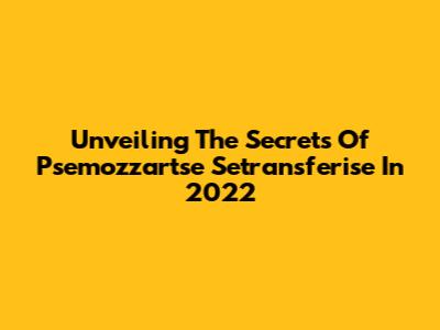 Unveiling The Secrets Of Psemozzartse Setransferise In 2022