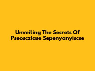 Unveiling The Secrets Of Pseoscziase Sepenyanyiscse