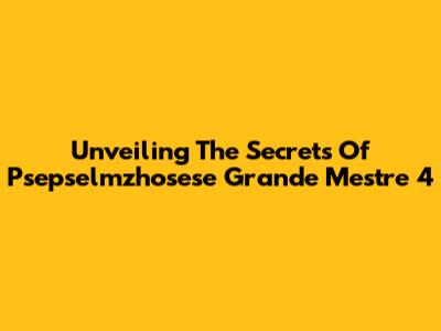 Unveiling The Secrets Of Psepselmzhosese Grande Mestre 4