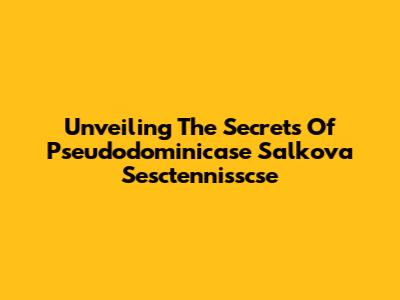 Unveiling The Secrets Of Pseudodominicase Salkova Sesctennisscse