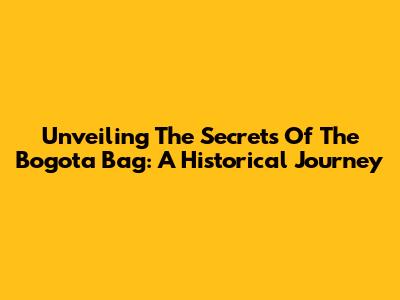 Unveiling The Secrets Of The Bogota Bag: A Historical Journey