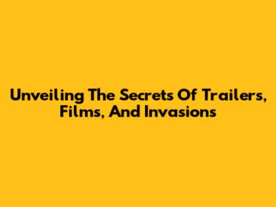 Unveiling The Secrets Of Trailers, Films, And Invasions