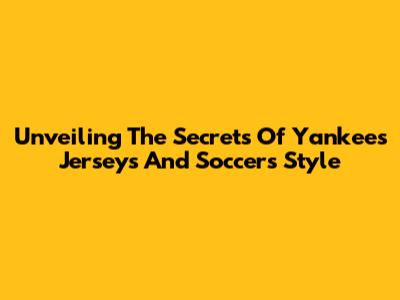 Unveiling The Secrets Of Yankees Jerseys And Soccer's Style