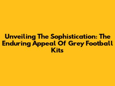 Unveiling The Sophistication: The Enduring Appeal Of Grey Football Kits