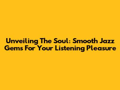 Unveiling The Soul: Smooth Jazz Gems For Your Listening Pleasure