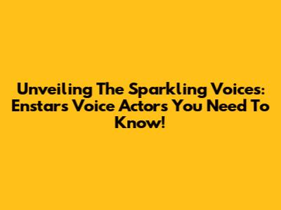 Unveiling The Sparkling Voices: Enstars Voice Actors You Need To Know!
