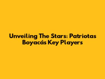 Unveiling The Stars: Patriotas Boyacá's Key Players