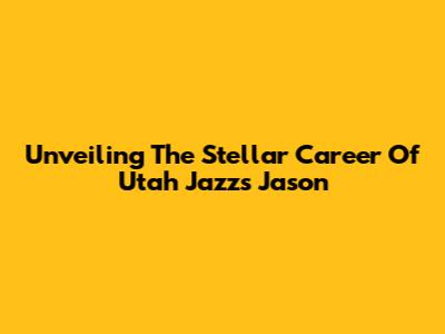 Unveiling The Stellar Career Of Utah Jazz's Jason