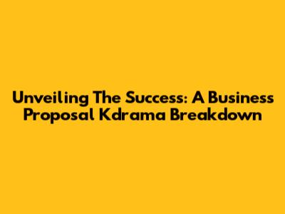 Unveiling The Success: A Business Proposal Kdrama Breakdown