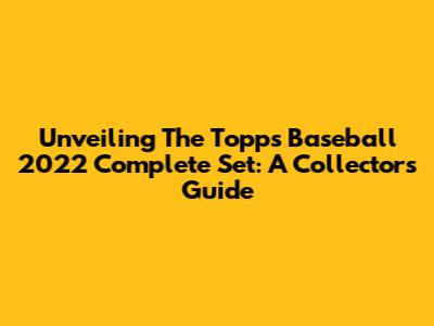Unveiling The Topps Baseball 2022 Complete Set: A Collector's Guide
