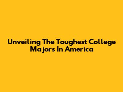 Unveiling The Toughest College Majors In America